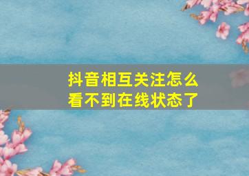 抖音相互关注怎么看不到在线状态了