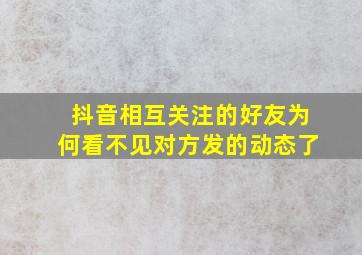 抖音相互关注的好友为何看不见对方发的动态了