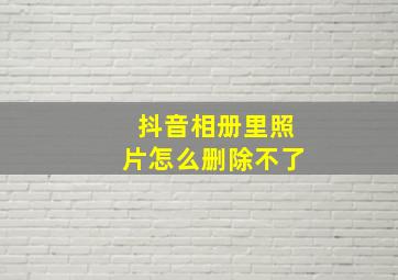 抖音相册里照片怎么删除不了