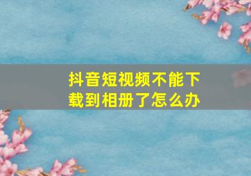 抖音短视频不能下载到相册了怎么办