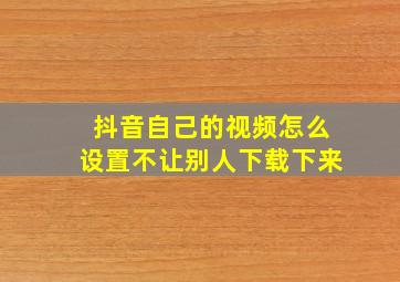 抖音自己的视频怎么设置不让别人下载下来