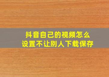 抖音自己的视频怎么设置不让别人下载保存