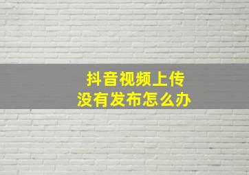 抖音视频上传没有发布怎么办