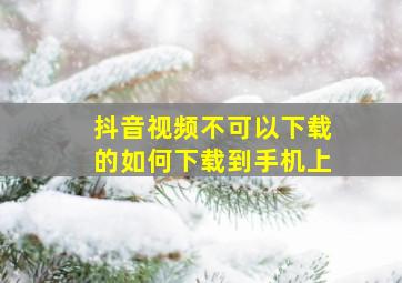 抖音视频不可以下载的如何下载到手机上