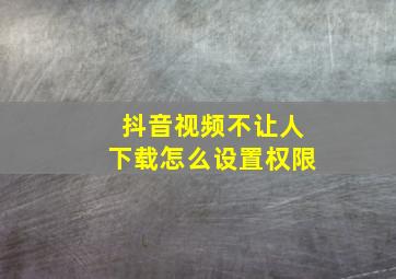 抖音视频不让人下载怎么设置权限