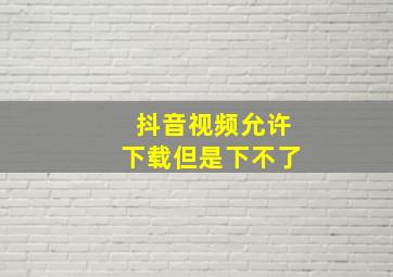 抖音视频允许下载但是下不了