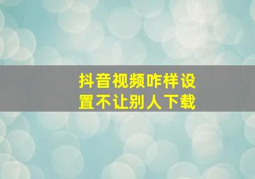 抖音视频咋样设置不让别人下载