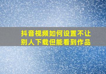 抖音视频如何设置不让别人下载但能看到作品