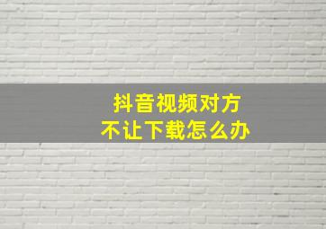 抖音视频对方不让下载怎么办