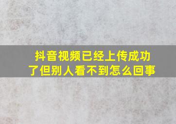 抖音视频已经上传成功了但别人看不到怎么回事