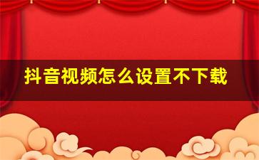 抖音视频怎么设置不下载