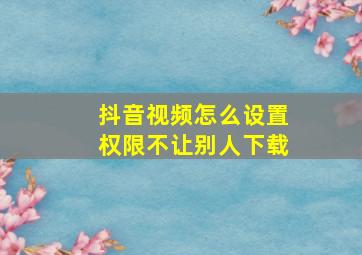 抖音视频怎么设置权限不让别人下载