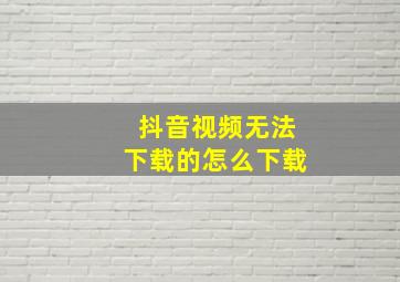 抖音视频无法下载的怎么下载