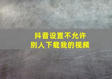 抖音设置不允许别人下载我的视频