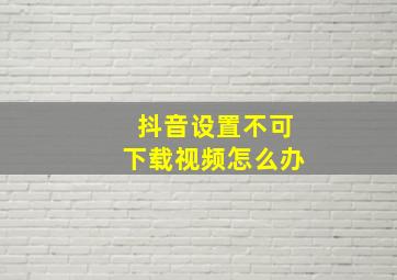 抖音设置不可下载视频怎么办