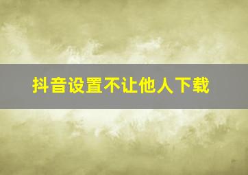 抖音设置不让他人下载