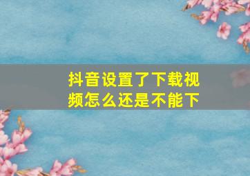 抖音设置了下载视频怎么还是不能下