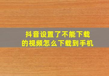 抖音设置了不能下载的视频怎么下载到手机