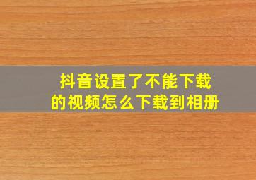 抖音设置了不能下载的视频怎么下载到相册