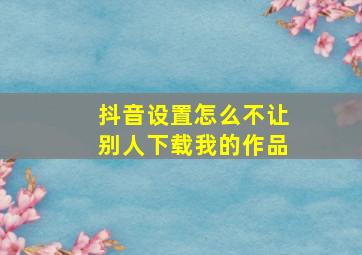 抖音设置怎么不让别人下载我的作品