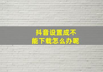 抖音设置成不能下载怎么办呢