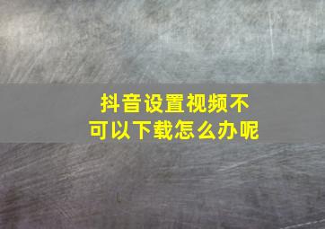 抖音设置视频不可以下载怎么办呢