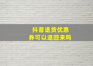 抖音退货优惠券可以退回来吗