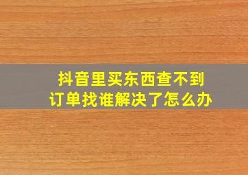 抖音里买东西查不到订单找谁解决了怎么办