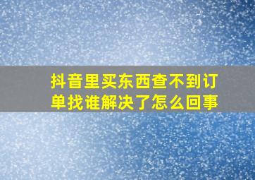 抖音里买东西查不到订单找谁解决了怎么回事