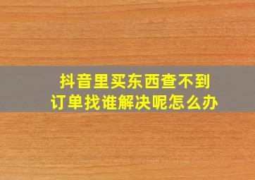 抖音里买东西查不到订单找谁解决呢怎么办