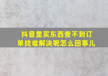 抖音里买东西查不到订单找谁解决呢怎么回事儿