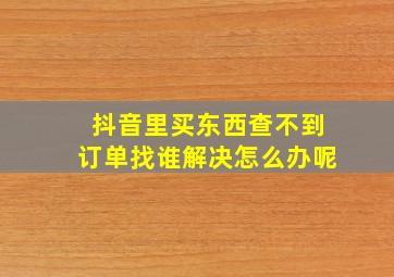 抖音里买东西查不到订单找谁解决怎么办呢