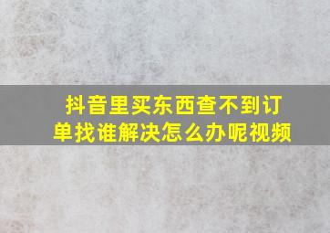 抖音里买东西查不到订单找谁解决怎么办呢视频