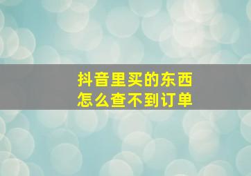 抖音里买的东西怎么查不到订单