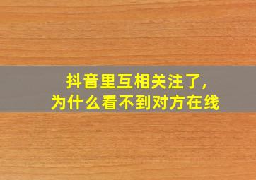 抖音里互相关注了,为什么看不到对方在线