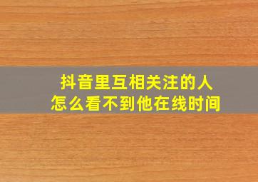 抖音里互相关注的人怎么看不到他在线时间