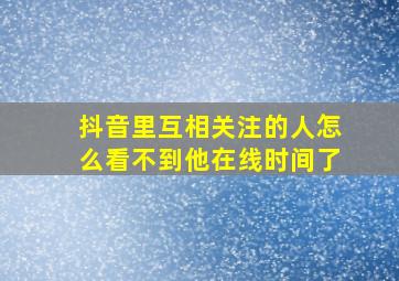 抖音里互相关注的人怎么看不到他在线时间了