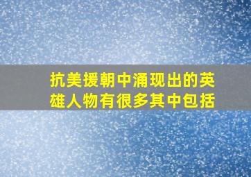 抗美援朝中涌现出的英雄人物有很多其中包括