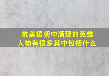 抗美援朝中涌现的英雄人物有很多其中包括什么