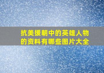 抗美援朝中的英雄人物的资料有哪些图片大全