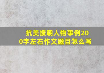 抗美援朝人物事例200字左右作文题目怎么写