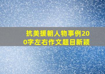 抗美援朝人物事例200字左右作文题目新颖