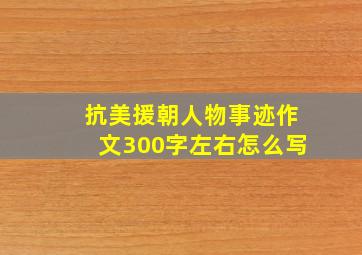 抗美援朝人物事迹作文300字左右怎么写