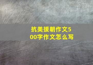 抗美援朝作文500字作文怎么写