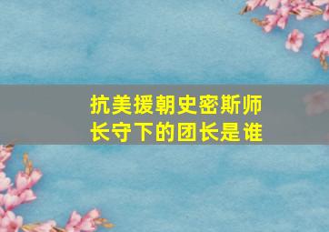 抗美援朝史密斯师长守下的团长是谁