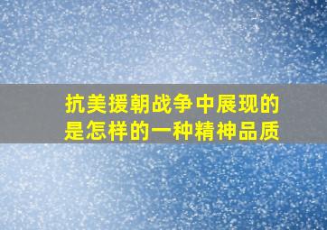 抗美援朝战争中展现的是怎样的一种精神品质