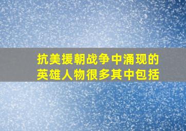 抗美援朝战争中涌现的英雄人物很多其中包括