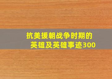 抗美援朝战争时期的英雄及英雄事迹300