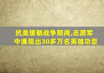 抗美援朝战争期间,志愿军中涌现出30多万名英雄功臣