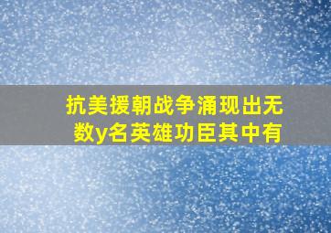 抗美援朝战争涌现出无数y名英雄功臣其中有